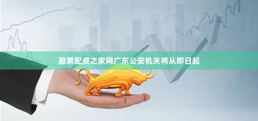 股票配资之家网广东公安机关将从即日起
