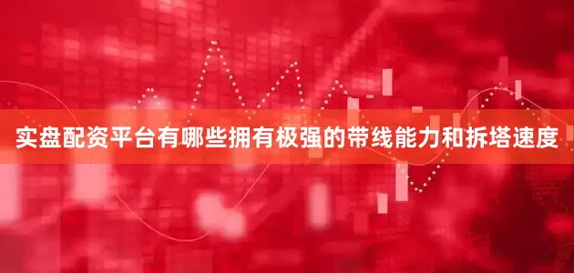 实盘配资平台有哪些拥有极强的带线能力和拆塔速度