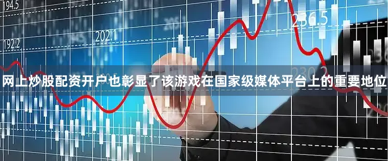 网上炒股配资开户也彰显了该游戏在国家级媒体平台上的重要地位