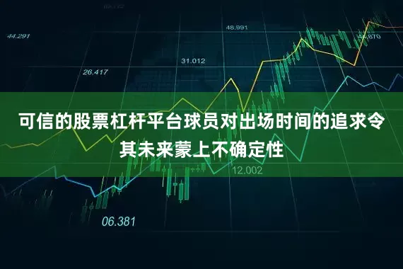可信的股票杠杆平台球员对出场时间的追求令其未来蒙上不确定性