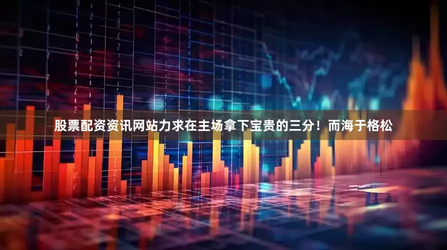 股票配资资讯网站力求在主场拿下宝贵的三分！而海于格松