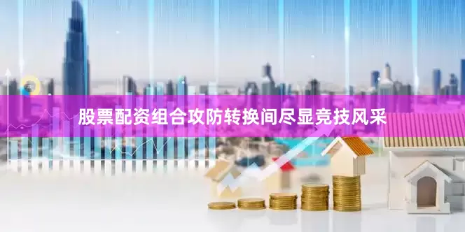股票配资组合攻防转换间尽显竞技风采
