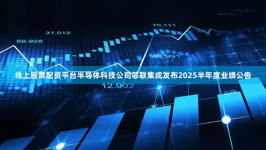线上股票配资平台半导体科技公司芯联集成发布2025半年度业绩公告