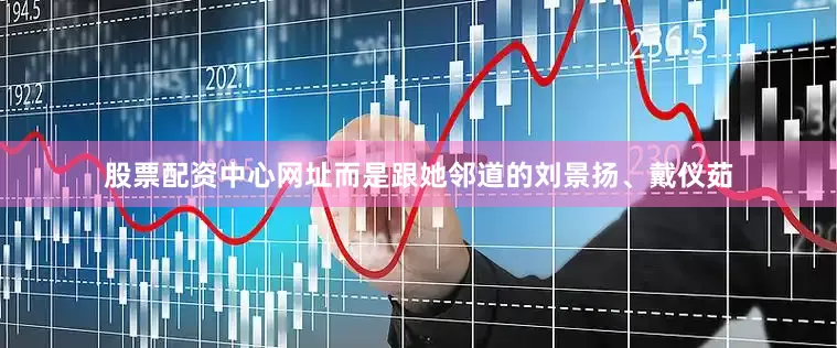 股票配资中心网址而是跟她邻道的刘景扬、戴仪茹