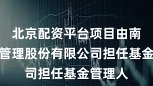 北京配资平台项目由南方基金管理股份有限公司担任基金管理人