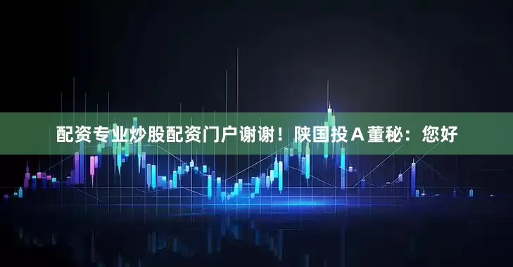 配资专业炒股配资门户谢谢！陕国投Ａ董秘：您好