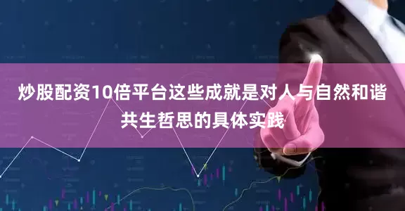 炒股配资10倍平台这些成就是对人与自然和谐共生哲思的具体实践