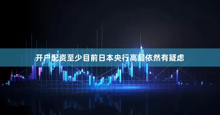 开户配资至少目前日本央行高层依然有疑虑