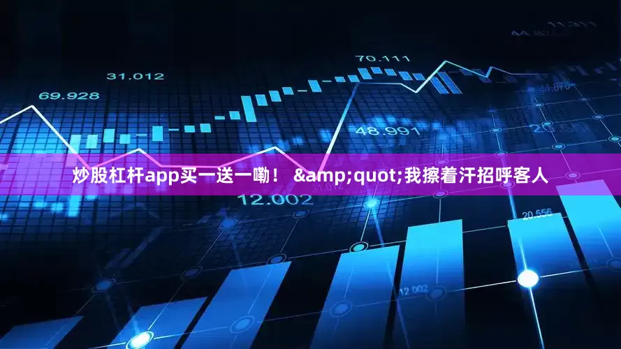 炒股杠杆app买一送一嘞！ &quot;我擦着汗招呼客人