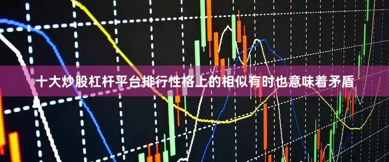 十大炒股杠杆平台排行性格上的相似有时也意味着矛盾