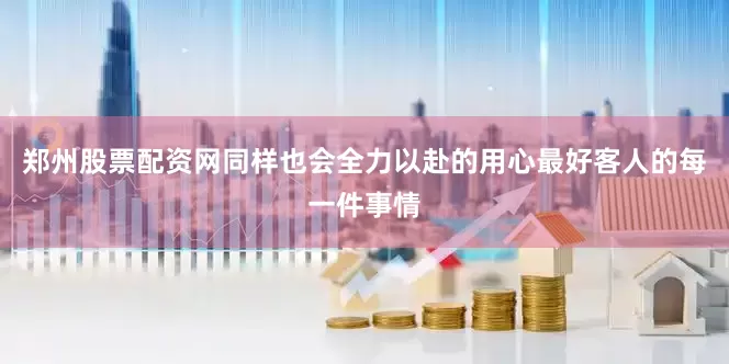 郑州股票配资网同样也会全力以赴的用心最好客人的每一件事情