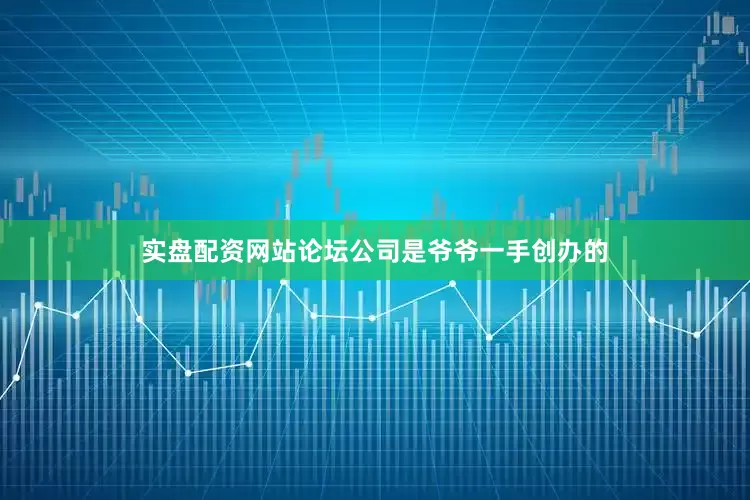 实盘配资网站论坛公司是爷爷一手创办的