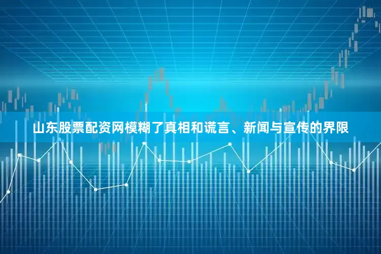 山东股票配资网模糊了真相和谎言、新闻与宣传的界限
