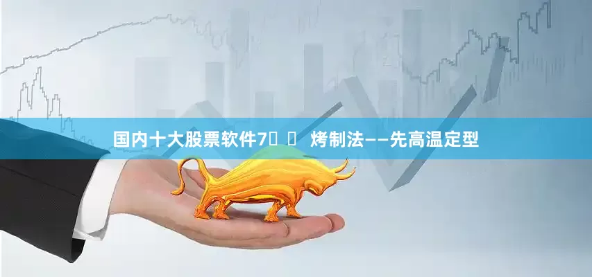国内十大股票软件7️⃣ 烤制法——先高温定型