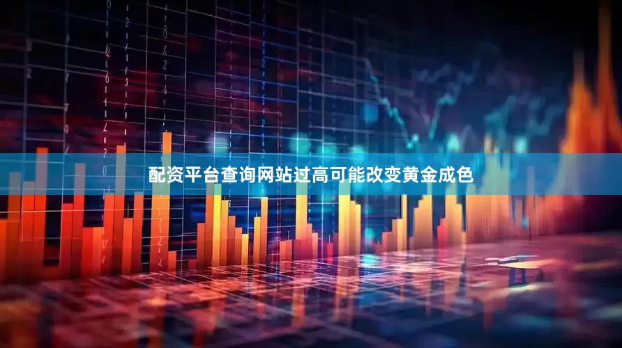 配资平台查询网站过高可能改变黄金成色