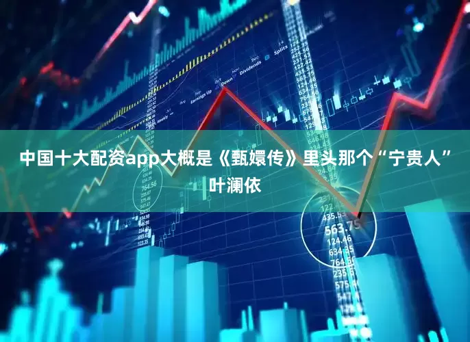 中国十大配资app大概是《甄嬛传》里头那个“宁贵人”叶澜依