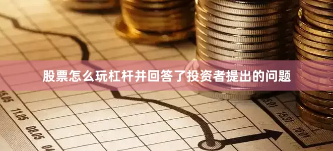 股票怎么玩杠杆并回答了投资者提出的问题