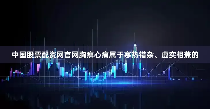 中国股票配资网官网胸痹心痛属于寒热错杂、虚实相兼的