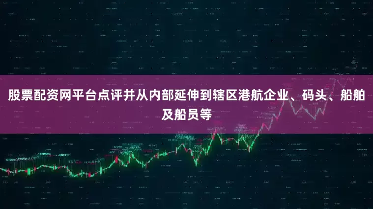 股票配资网平台点评并从内部延伸到辖区港航企业、码头、船舶及船员等