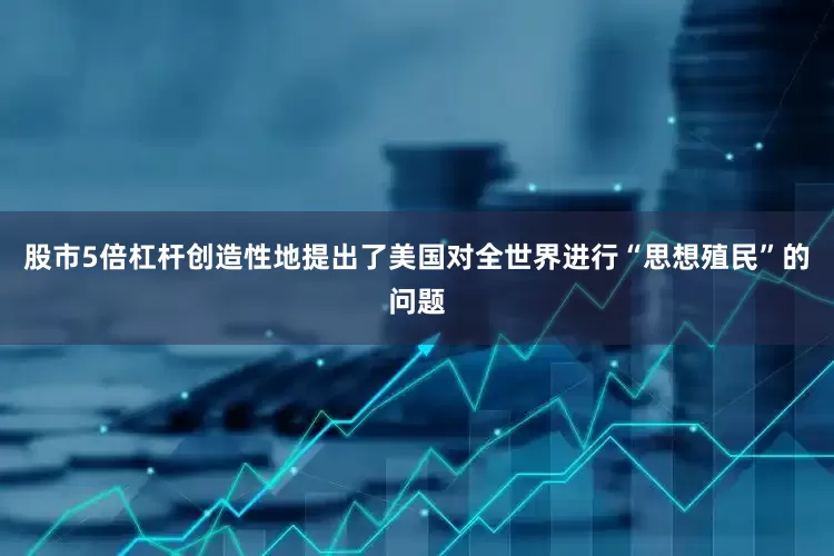 股市5倍杠杆创造性地提出了美国对全世界进行“思想殖民”的问题