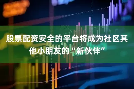 股票配资安全的平台将成为社区其他小朋友的“新伙伴”