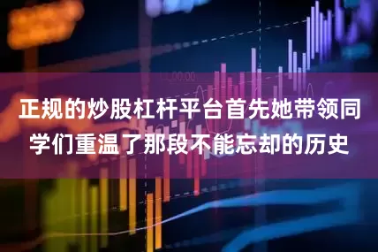 正规的炒股杠杆平台首先她带领同学们重温了那段不能忘却的历史
