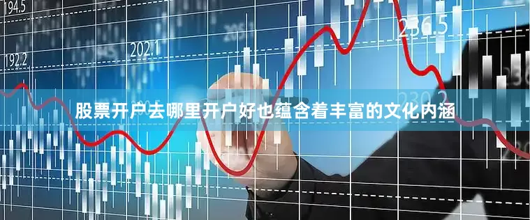 股票开户去哪里开户好也蕴含着丰富的文化内涵