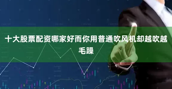 十大股票配资哪家好而你用普通吹风机却越吹越毛躁