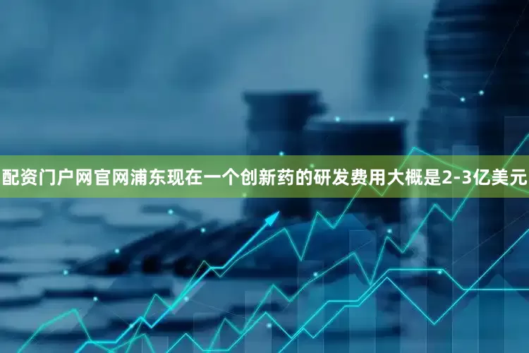 配资门户网官网浦东现在一个创新药的研发费用大概是2-3亿美元