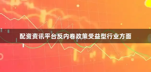 配资资讯平台反内卷政策受益型行业方面