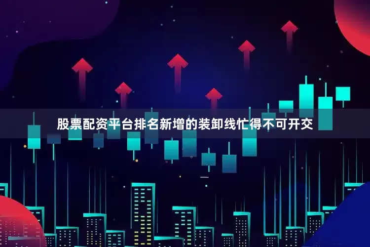 股票配资平台排名新增的装卸线忙得不可开交