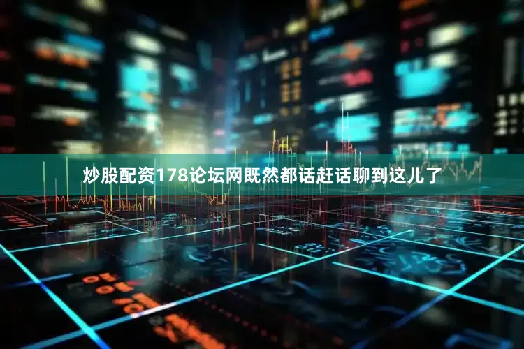 炒股配资178论坛网既然都话赶话聊到这儿了