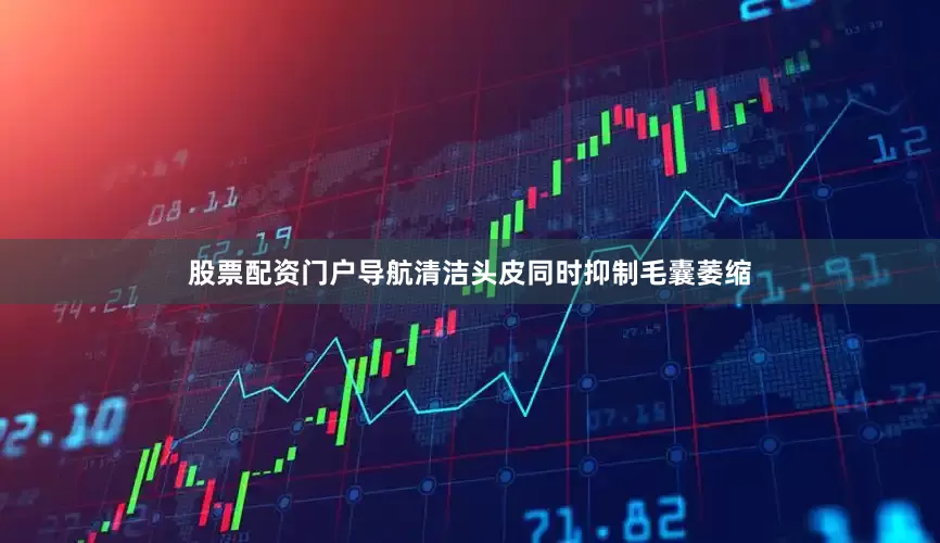 股票配资门户导航清洁头皮同时抑制毛囊萎缩