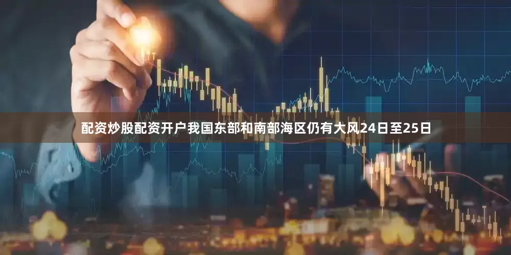 配资炒股配资开户　　我国东部和南部海区仍有大风　　24日至25日
