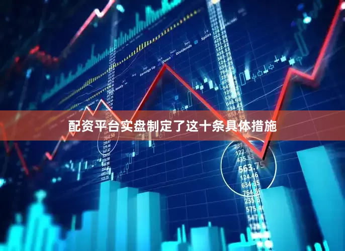 配资平台实盘制定了这十条具体措施