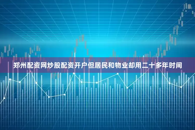 郑州配资网炒股配资开户但居民和物业却用二十多年时间