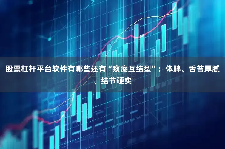 股票杠杆平台软件有哪些还有“痰瘀互结型”：体胖、舌苔厚腻、结节硬实