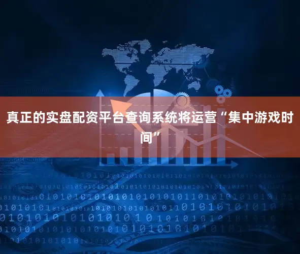 真正的实盘配资平台查询系统将运营“集中游戏时间”