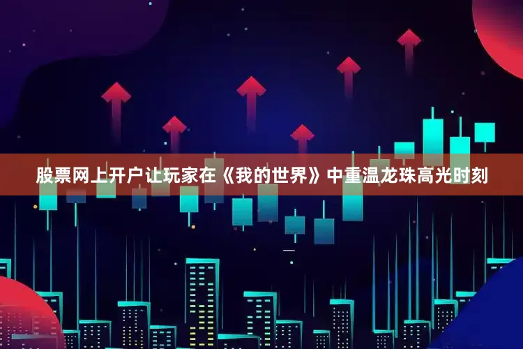 股票网上开户让玩家在《我的世界》中重温龙珠高光时刻